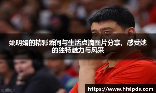 姚明娟的精彩瞬间与生活点滴图片分享，感受她的独特魅力与风采