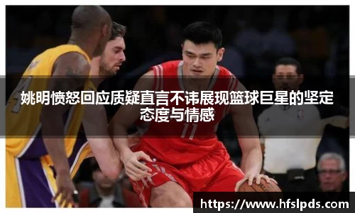 姚明愤怒回应质疑直言不讳展现篮球巨星的坚定态度与情感
