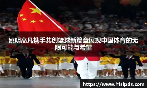 姚明高凡携手共创篮球新篇章展现中国体育的无限可能与希望