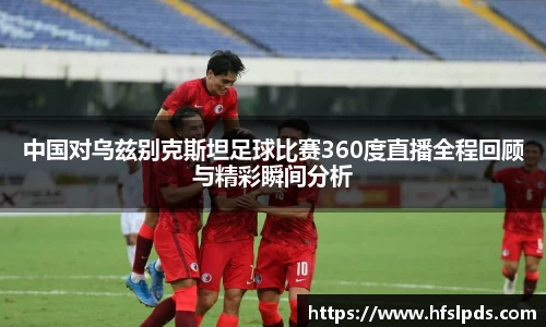 中国对乌兹别克斯坦足球比赛360度直播全程回顾与精彩瞬间分析